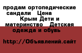 продам ортопедические сандали › Цена ­ 1 900 - Крым Дети и материнство » Детская одежда и обувь   